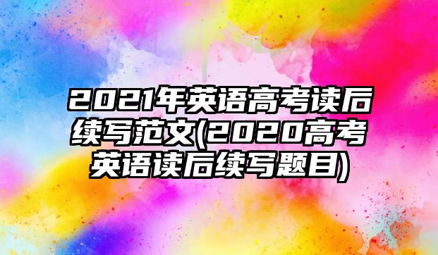 2021年英語高考讀后續(xù)寫范文(2020高考英語讀后續(xù)寫題目)