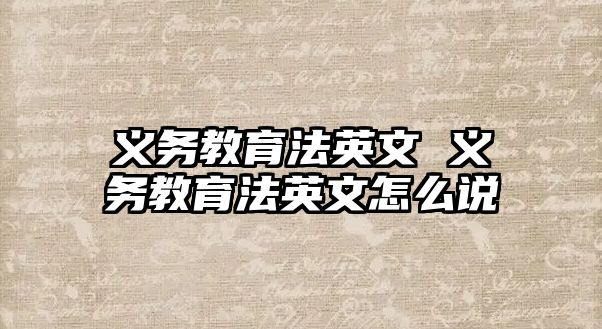 義務(wù)教育法英文 義務(wù)教育法英文怎么說