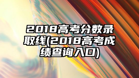 2018高考分數(shù)錄取線(2018高考成績查詢?nèi)肟?