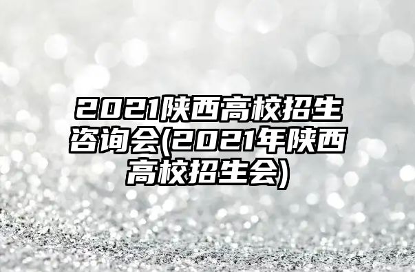 2021陜西高校招生咨詢會(huì)(2021年陜西高校招生會(huì))