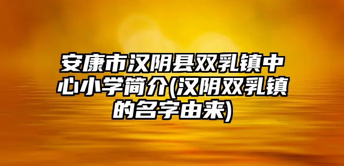 安康市漢陰縣雙乳鎮(zhèn)中心小學簡介(漢陰雙乳鎮(zhèn)的名字由來)