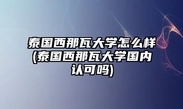 泰國(guó)西那瓦大學(xué)怎么樣(泰國(guó)西那瓦大學(xué)國(guó)內(nèi)認(rèn)可嗎)