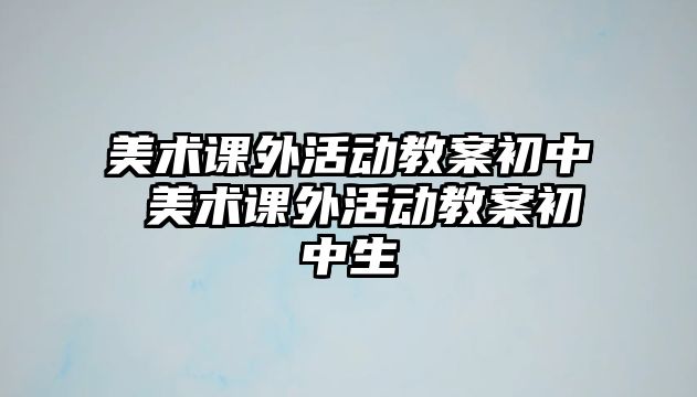 美術(shù)課外活動教案初中 美術(shù)課外活動教案初中生