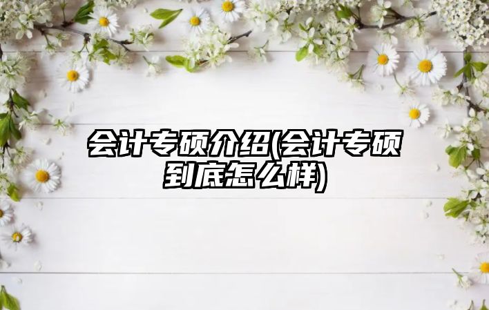 會(huì)計(jì)專碩介紹(會(huì)計(jì)專碩到底怎么樣)