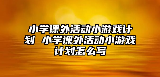 小學課外活動小游戲計劃 小學課外活動小游戲計劃怎么寫