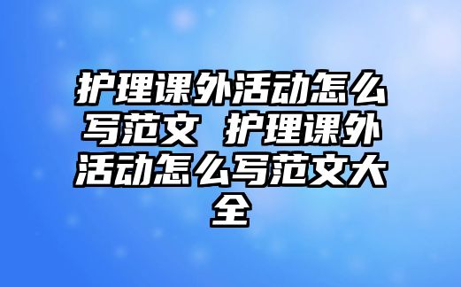 護理課外活動怎么寫范文 護理課外活動怎么寫范文大全