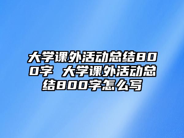 大學課外活動總結(jié)800字 大學課外活動總結(jié)800字怎么寫