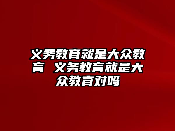 義務(wù)教育就是大眾教育 義務(wù)教育就是大眾教育對嗎