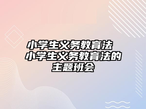 小學生義務教育法 小學生義務教育法的主題班會