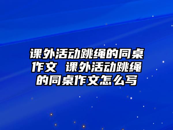 課外活動(dòng)跳繩的同桌作文 課外活動(dòng)跳繩的同桌作文怎么寫(xiě)