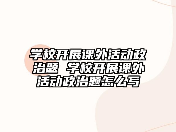 學校開展課外活動政治題 學校開展課外活動政治題怎么寫