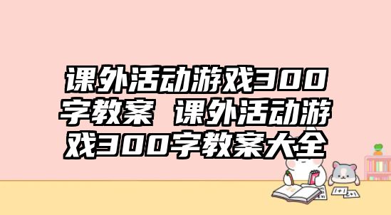 課外活動游戲300字教案 課外活動游戲300字教案大全