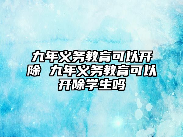 九年義務(wù)教育可以開除 九年義務(wù)教育可以開除學(xué)生嗎