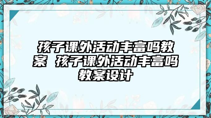 孩子課外活動豐富嗎教案 孩子課外活動豐富嗎教案設(shè)計