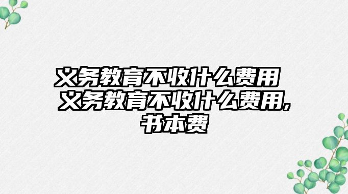 義務(wù)教育不收什么費(fèi)用 義務(wù)教育不收什么費(fèi)用,書本費(fèi)