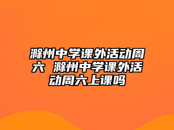 滁州中學(xué)課外活動(dòng)周六 滁州中學(xué)課外活動(dòng)周六上課嗎