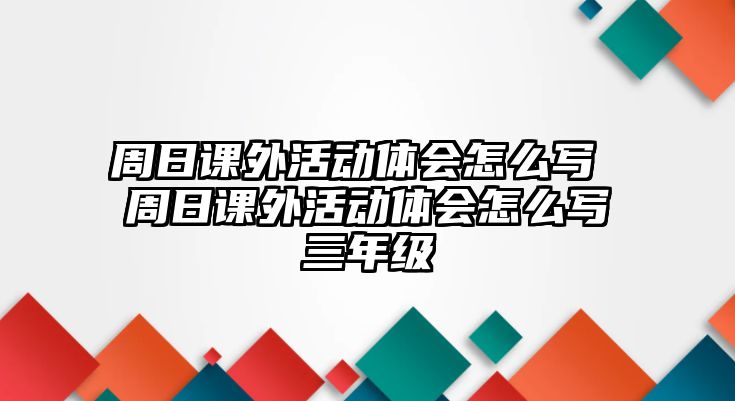 周日課外活動(dòng)體會(huì)怎么寫 周日課外活動(dòng)體會(huì)怎么寫三年級(jí)