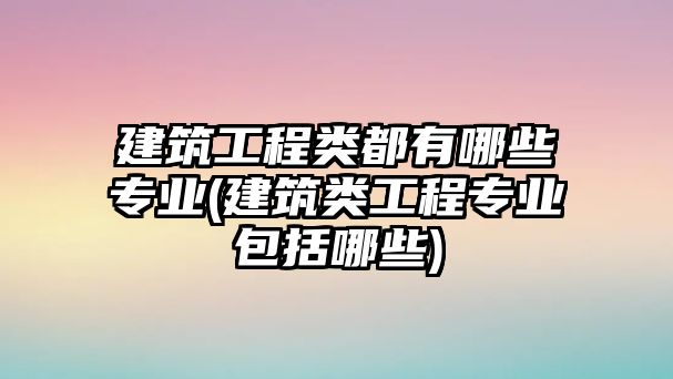 建筑工程類(lèi)都有哪些專(zhuān)業(yè)(建筑類(lèi)工程專(zhuān)業(yè)包括哪些)