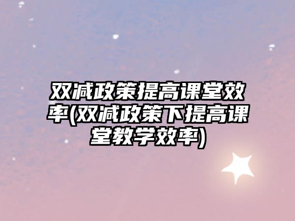 雙減政策提高課堂效率(雙減政策下提高課堂教學(xué)效率)