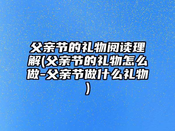 父親節(jié)的禮物閱讀理解(父親節(jié)的禮物怎么做-父親節(jié)做什么禮物)