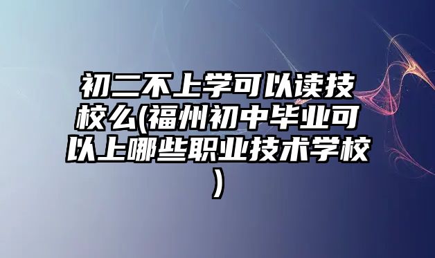 初二不上學可以讀技校么(福州初中畢業(yè)可以上哪些職業(yè)技術學校)