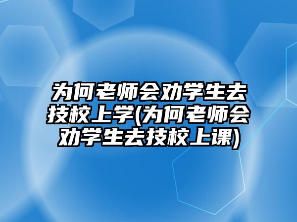 為何老師會(huì)勸學(xué)生去技校上學(xué)(為何老師會(huì)勸學(xué)生去技校上課)