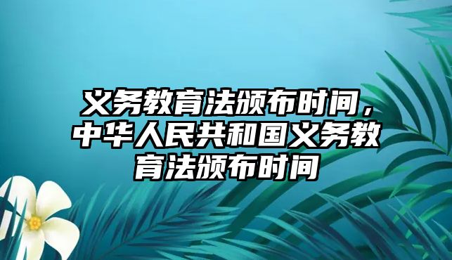 義務(wù)教育法頒布時間，中華人民共和國義務(wù)教育法頒布時間