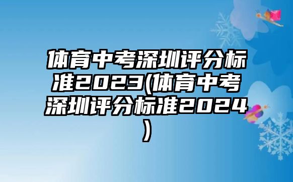 體育中考深圳評分標(biāo)準(zhǔn)2023(體育中考深圳評分標(biāo)準(zhǔn)2024)