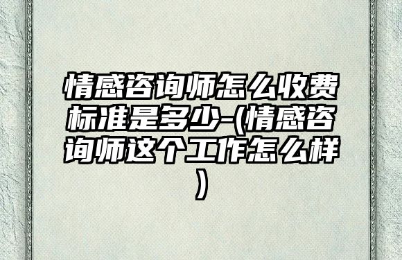 情感咨詢師怎么收費(fèi)標(biāo)準(zhǔn)是多少-(情感咨詢師這個(gè)工作怎么樣)