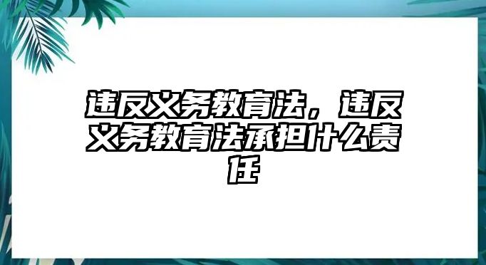 違反義務(wù)教育法，違反義務(wù)教育法承擔(dān)什么責(zé)任