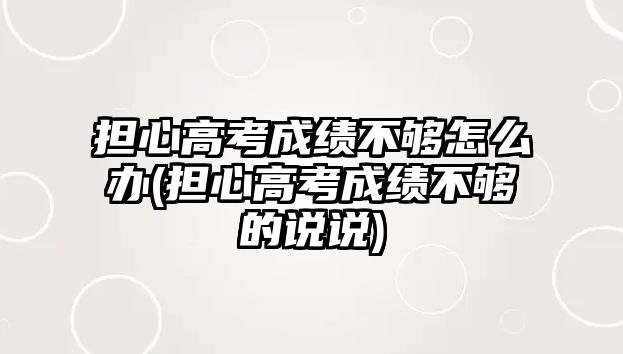 擔(dān)心高考成績(jī)不夠怎么辦(擔(dān)心高考成績(jī)不夠的說說)