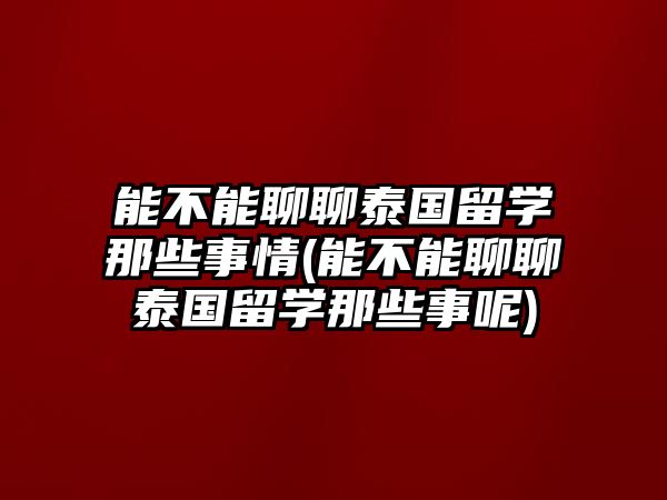 能不能聊聊泰國留學(xué)那些事情(能不能聊聊泰國留學(xué)那些事呢)