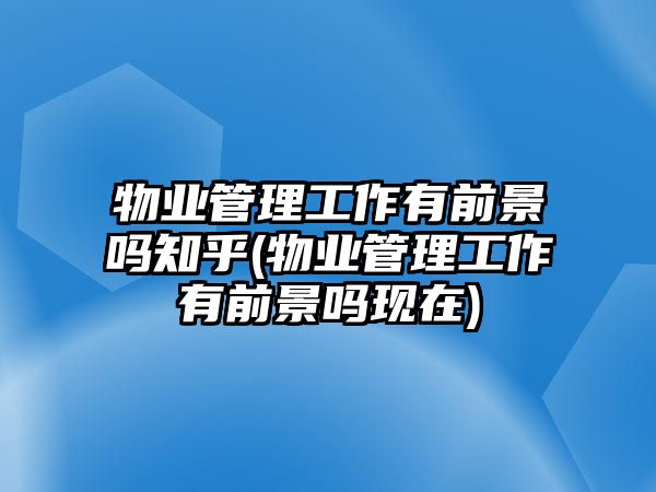 物業(yè)管理工作有前景嗎知乎(物業(yè)管理工作有前景嗎現(xiàn)在)