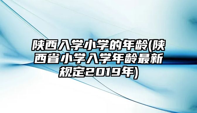 陜西入學小學的年齡(陜西省小學入學年齡最新規(guī)定2019年)