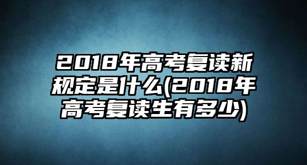 2018年高考復讀新規(guī)定是什么(2018年高考復讀生有多少)