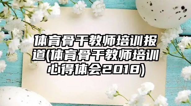 體育骨干教師培訓(xùn)報(bào)道(體育骨干教師培訓(xùn)心得體會(huì)2018)