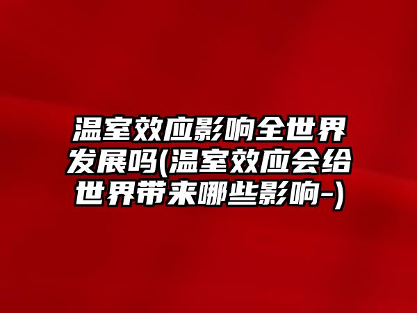 溫室效應(yīng)影響全世界發(fā)展嗎(溫室效應(yīng)會給世界帶來哪些影響-)