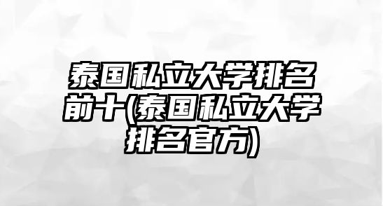 泰國(guó)私立大學(xué)排名前十(泰國(guó)私立大學(xué)排名官方)