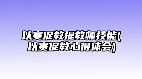 以賽促教提教師技能(以賽促教心得體會)