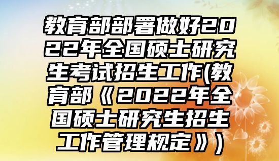 教育部部署做好2022年全國碩士研究生考試招生工作(教育部《2022年全國碩士研究生招生工作管理規(guī)定》)