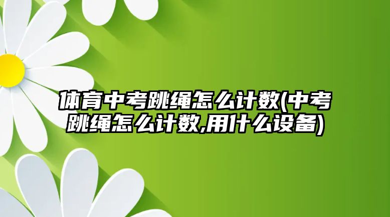 體育中考跳繩怎么計(jì)數(shù)(中考跳繩怎么計(jì)數(shù),用什么設(shè)備)