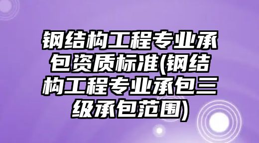 鋼結(jié)構(gòu)工程專業(yè)承包資質(zhì)標(biāo)準(zhǔn)(鋼結(jié)構(gòu)工程專業(yè)承包三級承包范圍)