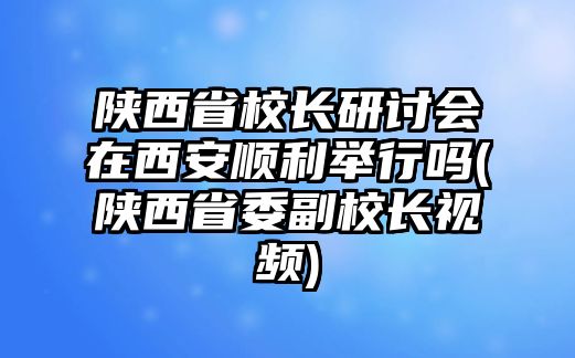 陜西省校長研討會(huì)在西安順利舉行嗎(陜西省委副校長視頻)