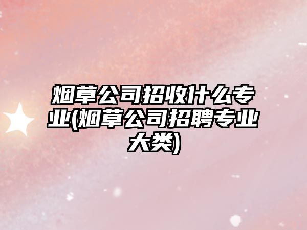 煙草公司招收什么專業(yè)(煙草公司招聘專業(yè)大類)