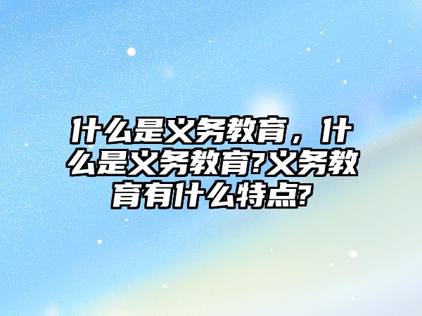 什么是義務(wù)教育，什么是義務(wù)教育?義務(wù)教育有什么特點?