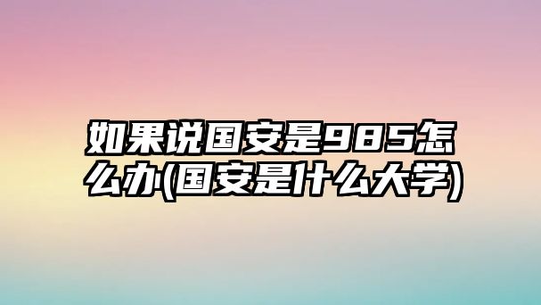 如果說國安是985怎么辦(國安是什么大學(xué))