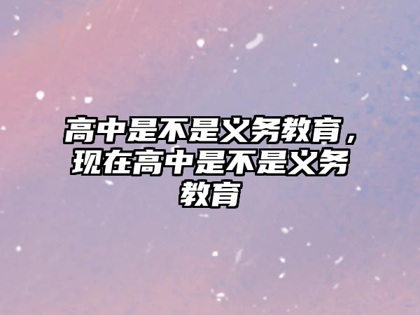 高中是不是義務(wù)教育，現(xiàn)在高中是不是義務(wù)教育