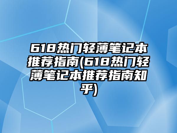 618熱門輕薄筆記本推薦指南(618熱門輕薄筆記本推薦指南知乎)