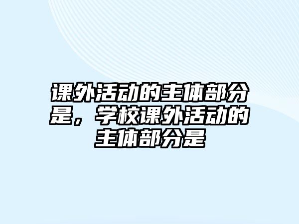 課外活動的主體部分是，學(xué)校課外活動的主體部分是