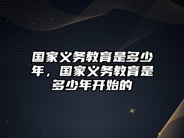 國(guó)家義務(wù)教育是多少年，國(guó)家義務(wù)教育是多少年開(kāi)始的